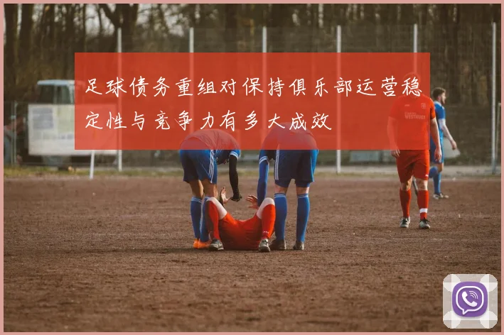足球债务重组对保持俱乐部运营稳定性与竞争力有多大成效