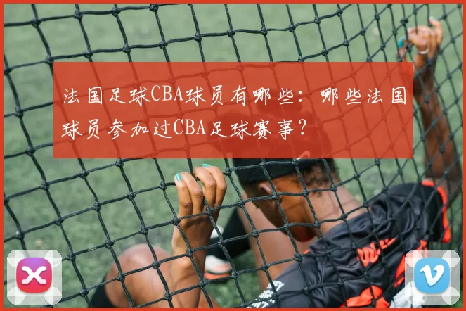 法国足球CBA球员有哪些：哪些法国球员参加过CBA足球赛事？