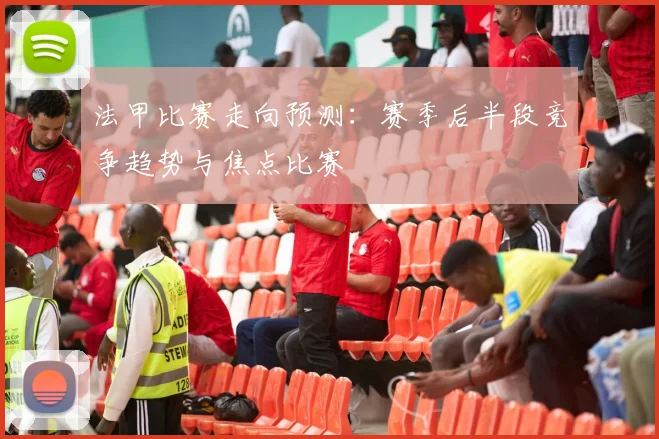 法甲比赛走向预测：赛季后半段竞争趋势与焦点比赛