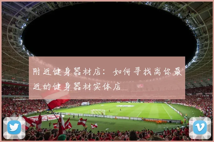 附近健身器材店：如何寻找离你最近的健身器材实体店