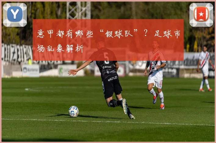 意甲都有哪些“假球队”？足球市场乱象解析