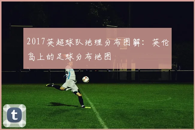 2017英超球队地理分布图解：英伦岛上的足球分布地图