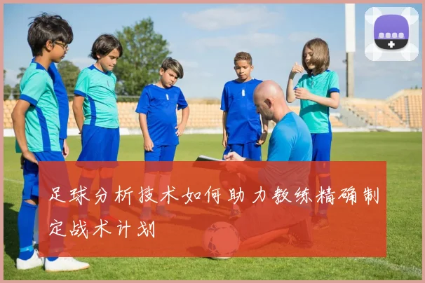 足球分析技术如何助力教练精确制定战术计划