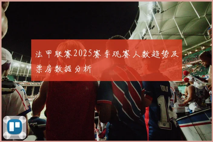 法甲联赛2025赛季观赛人数趋势及票房数据分析